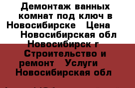 Демонтаж ванных комнат под ключ в Новосибирске › Цена ­ 100 - Новосибирская обл., Новосибирск г. Строительство и ремонт » Услуги   . Новосибирская обл.